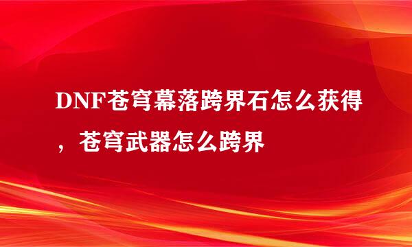 DNF苍穹幕落跨界石怎么获得，苍穹武器怎么跨界