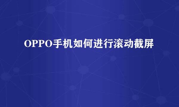 OPPO手机如何进行滚动截屏