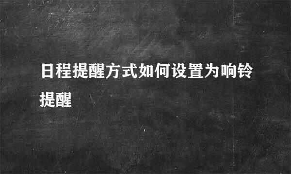 日程提醒方式如何设置为响铃提醒