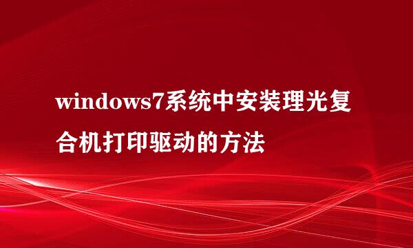 windows7系统中安装理光复合机打印驱动的方法