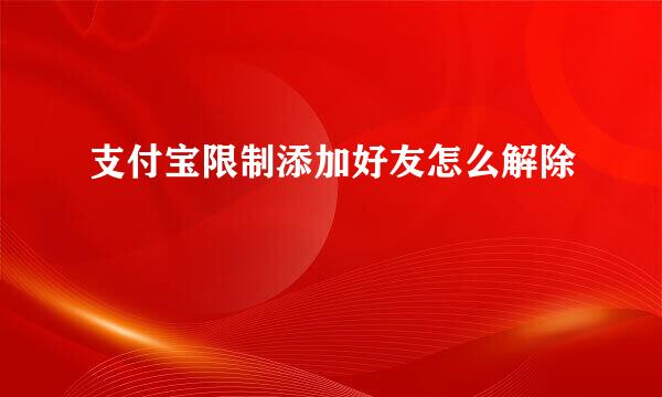 支付宝限制添加好友怎么解除