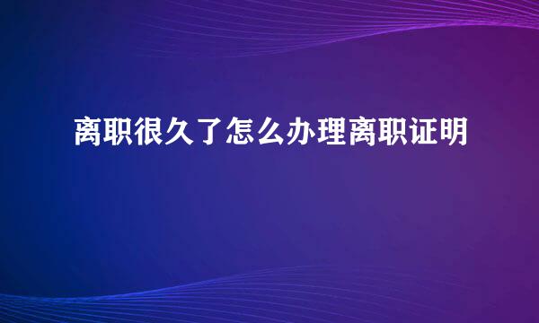 离职很久了怎么办理离职证明
