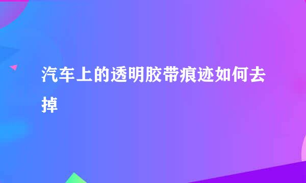汽车上的透明胶带痕迹如何去掉