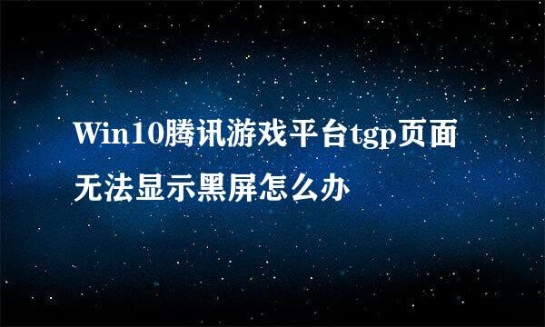 Win10腾讯游戏平台tgp页面无法显示黑屏怎么办
