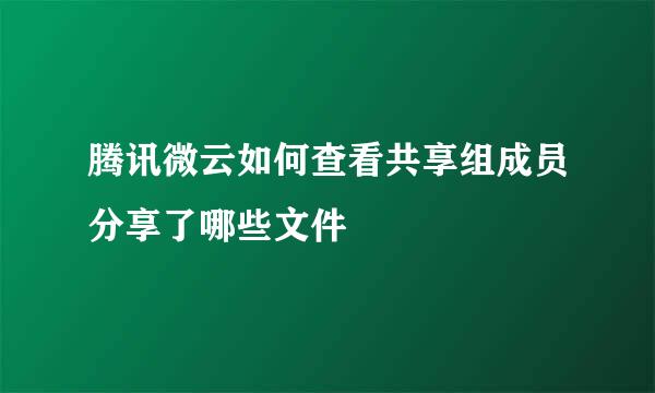 腾讯微云如何查看共享组成员分享了哪些文件