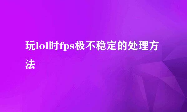 玩lol时fps极不稳定的处理方法