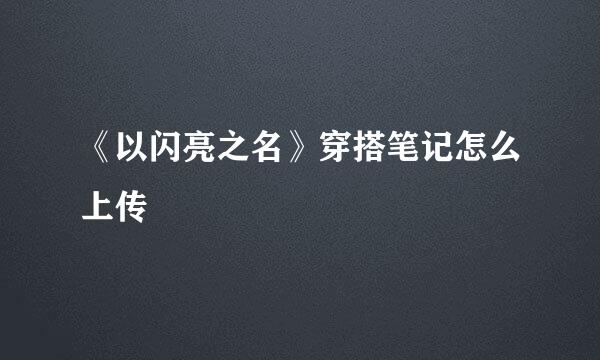 《以闪亮之名》穿搭笔记怎么上传