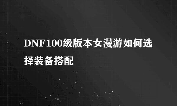 DNF100级版本女漫游如何选择装备搭配