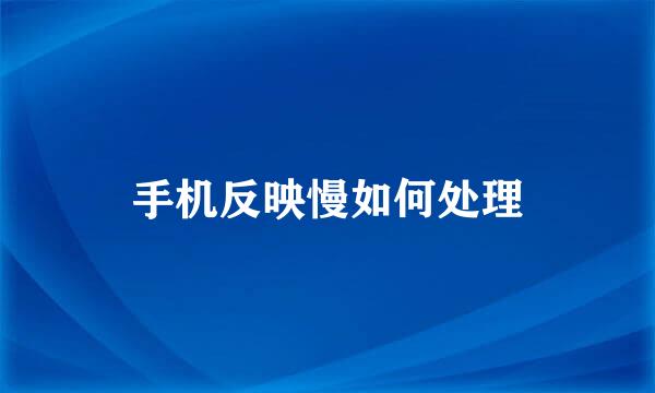 手机反映慢如何处理