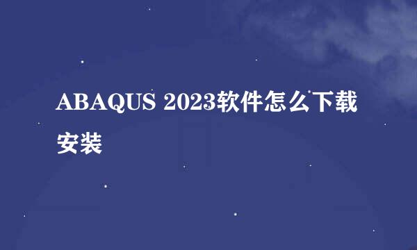ABAQUS 2023软件怎么下载安装