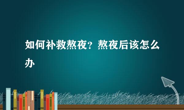如何补救熬夜？熬夜后该怎么办
