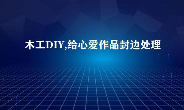 木工DIY,给心爱作品封边处理