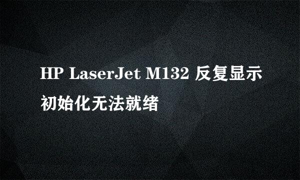 HP LaserJet M132 反复显示初始化无法就绪