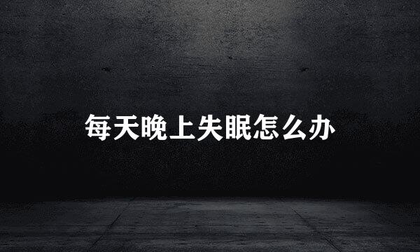 每天晚上失眠怎么办