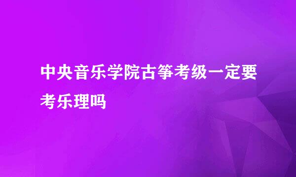 中央音乐学院古筝考级一定要考乐理吗
