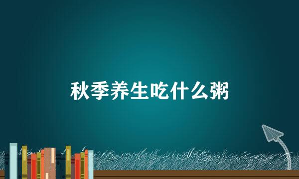 秋季养生吃什么粥
