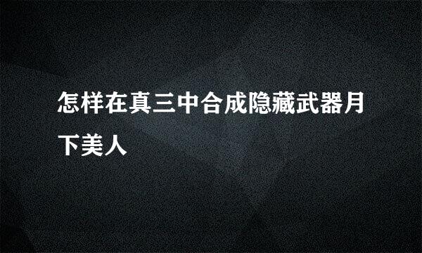 怎样在真三中合成隐藏武器月下美人