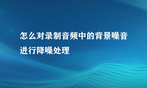 怎么对录制音频中的背景噪音进行降噪处理