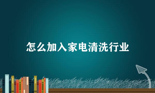 怎么加入家电清洗行业