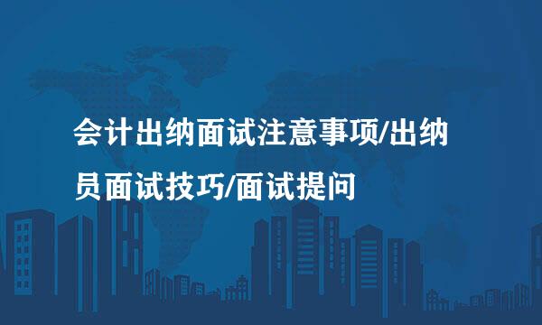 会计出纳面试注意事项/出纳员面试技巧/面试提问