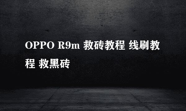 OPPO R9m 救砖教程 线刷教程 救黑砖