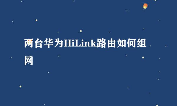 两台华为HiLink路由如何组网