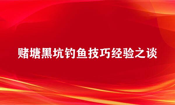赌塘黑坑钓鱼技巧经验之谈