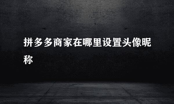 拼多多商家在哪里设置头像昵称