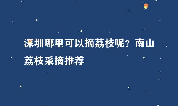 深圳哪里可以摘荔枝呢？南山荔枝采摘推荐