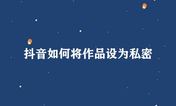 抖音如何将作品设为私密