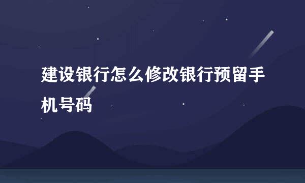 建设银行怎么修改银行预留手机号码