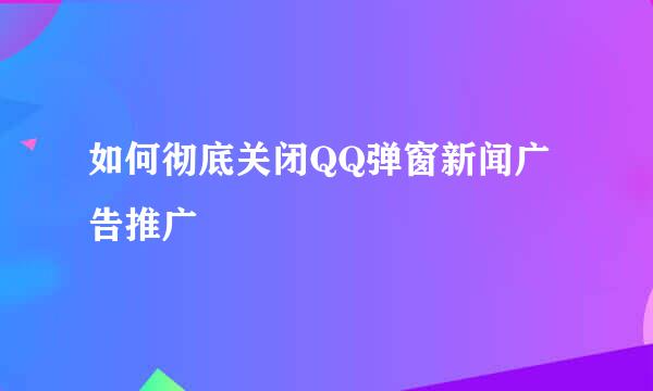 如何彻底关闭QQ弹窗新闻广告推广