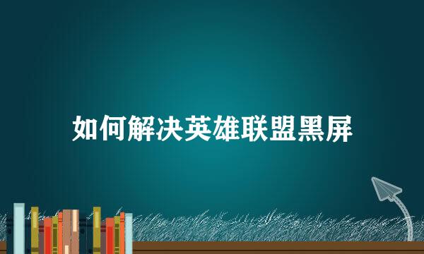 如何解决英雄联盟黑屏