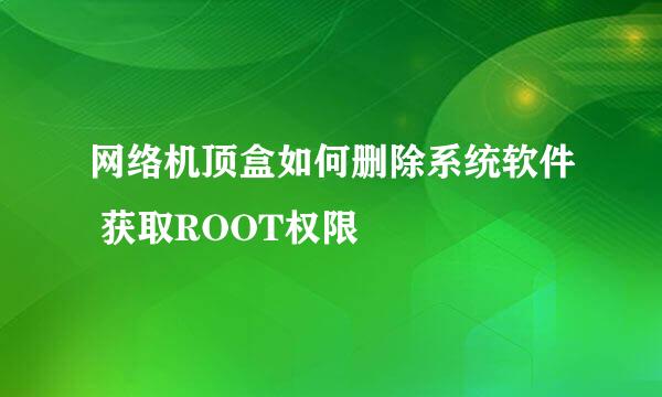 网络机顶盒如何删除系统软件 获取ROOT权限