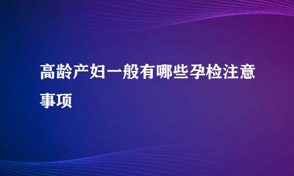 高龄产妇一般有哪些孕检注意事项