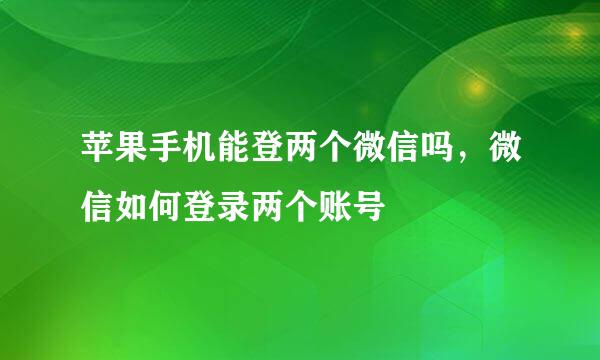 苹果手机能登两个微信吗，微信如何登录两个账号