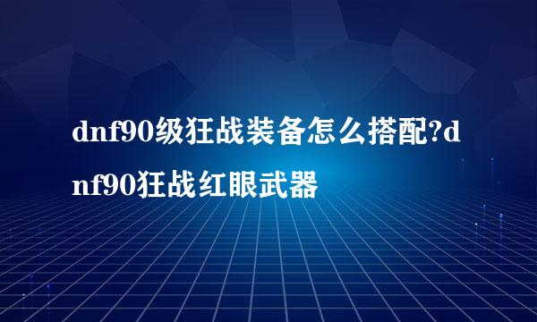 dnf90级狂战装备怎么搭配?dnf90狂战红眼武器