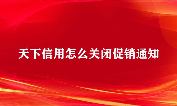 天下信用怎么关闭促销通知