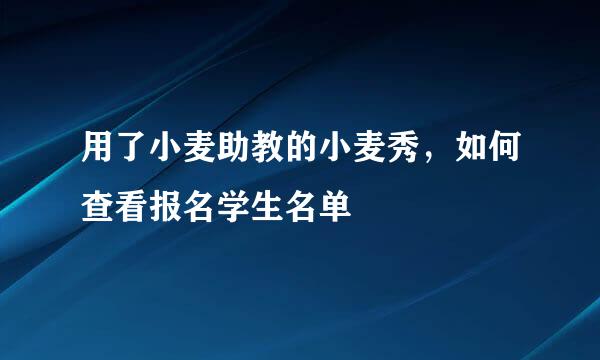 用了小麦助教的小麦秀，如何查看报名学生名单