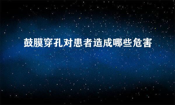 鼓膜穿孔对患者造成哪些危害