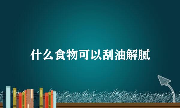 什么食物可以刮油解腻