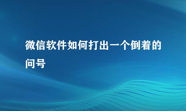 微信软件如何打出一个倒着的问号