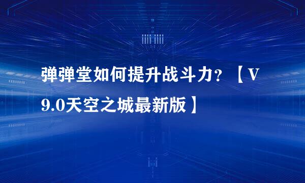 弹弹堂如何提升战斗力？【V9.0天空之城最新版】