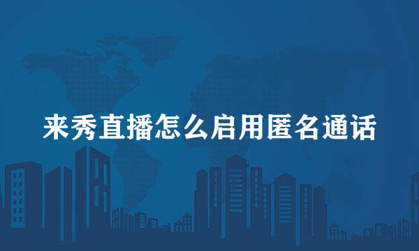来秀直播怎么启用匿名通话