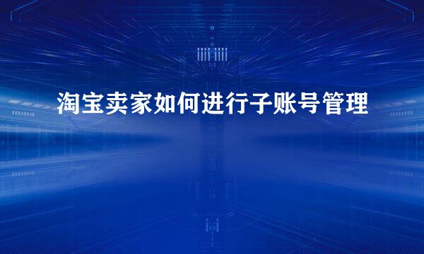 淘宝卖家如何进行子账号管理