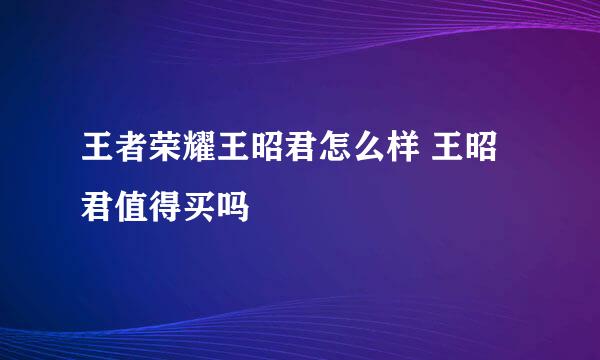 王者荣耀王昭君怎么样 王昭君值得买吗