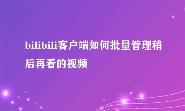 bilibili客户端如何批量管理稍后再看的视频