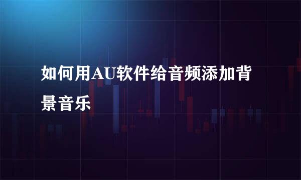 如何用AU软件给音频添加背景音乐