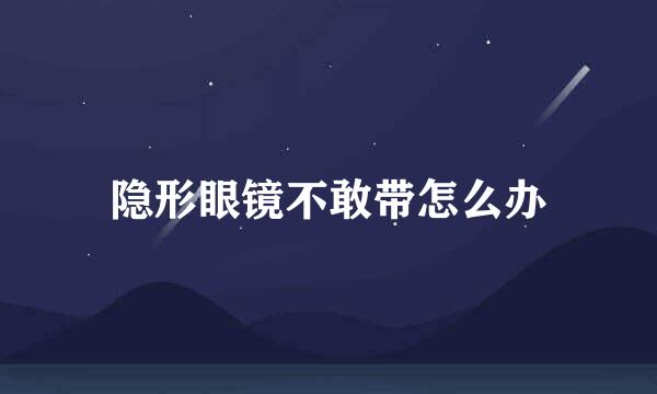 隐形眼镜不敢带怎么办