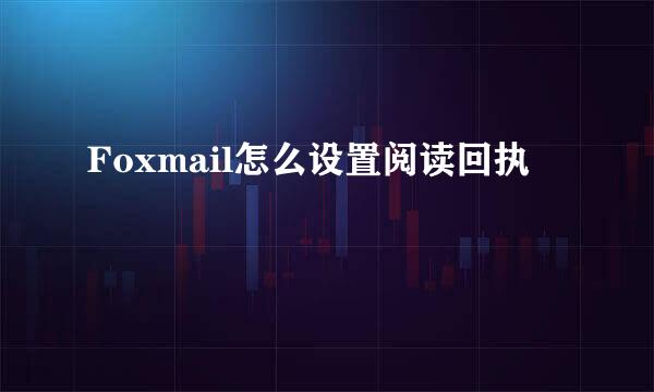 Foxmail怎么设置阅读回执